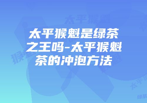 太平猴魁是绿茶之王吗-太平猴魁茶的冲泡方法