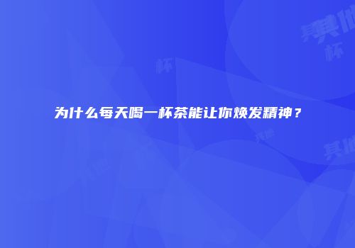 为什么每天喝一杯茶能让你焕发精神？