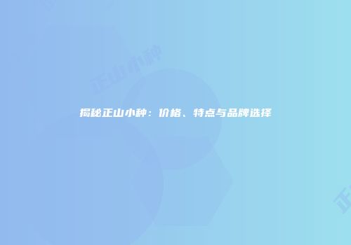 揭秘正山小种：价格、特点与品牌选择