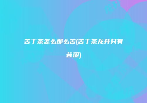 苦丁茶怎么那么苦(苦丁茶龙井只有苦涩)