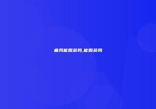 痛风能喝茶吗,能喝茶吗