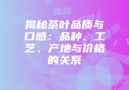 揭秘茶叶品质与口感：品种、工艺、产地与价格的关系