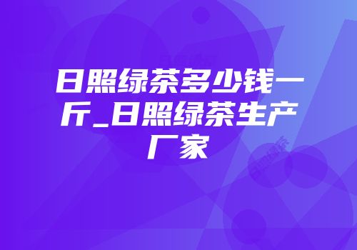 日照绿茶多少钱一斤_日照绿茶生产厂家