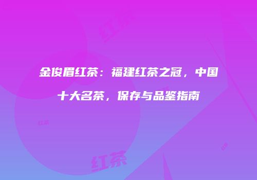 金俊眉红茶：福建红茶之冠，中国十大名茶，保存与品鉴指南