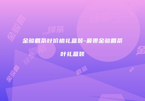 金骏眉茶叶价格礼盒装-最贵金骏眉茶叶礼盒装