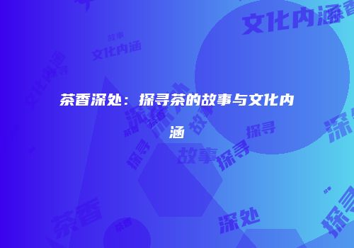 茶香深处：探寻茶的故事与文化内涵