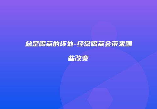 总是喝茶的坏处-经常喝茶会带来哪些改变