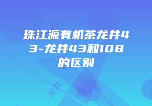 珠江源有机茶龙井43-龙井43和108的区别