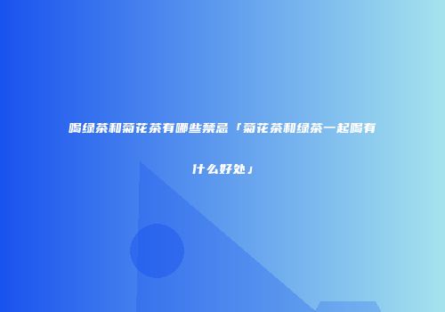 喝绿茶和菊花茶有哪些禁忌「菊花茶和绿茶一起喝有什么好处」
