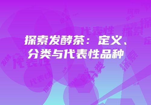 探索发酵茶：定义、分类与代表性品种
