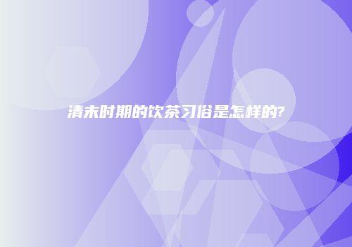 清末时期的饮茶习俗是怎样的?