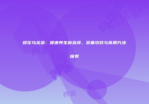 樱花乌龙茶：健康养生新选择，多重功效与食用方法探索