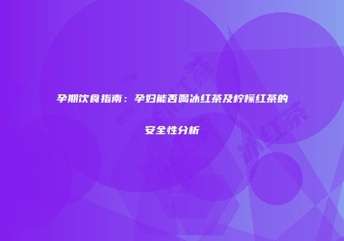 孕期饮食指南：孕妇能否喝冰红茶及柠檬红茶的安全性分析