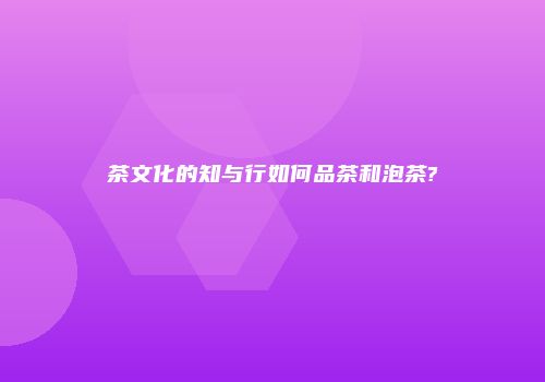 茶文化的知与行如何品茶和泡茶?