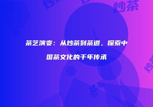 茶艺演变：从炒茶到茶道，探索中国茶文化的千年传承