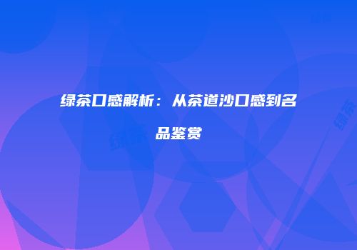 绿茶口感解析：从茶道沙口感到名品鉴赏