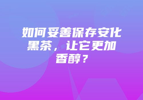如何妥善保存安化黑茶，让它更加香醇？