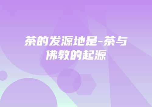茶的发源地是-茶与佛教的起源
