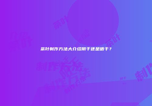 茶叶制作方法大介绍阴干还是晒干？