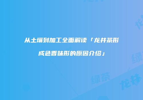 从土壤到加工全面解读「龙井茶形成色香味形的原因介绍」