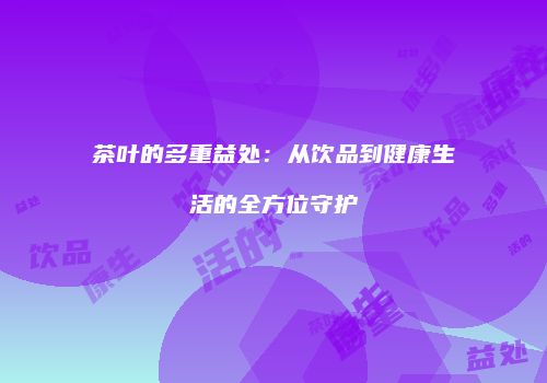 茶叶的多重益处：从饮品到健康生活的全方位守护