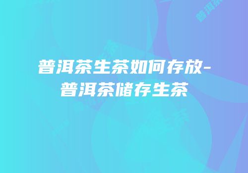 普洱茶生茶如何存放-普洱茶储存生茶