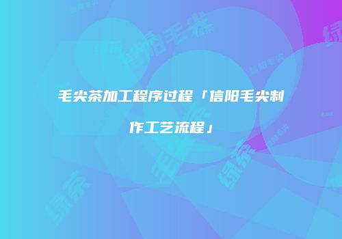 毛尖茶加工程序过程「信阳毛尖制作工艺流程」