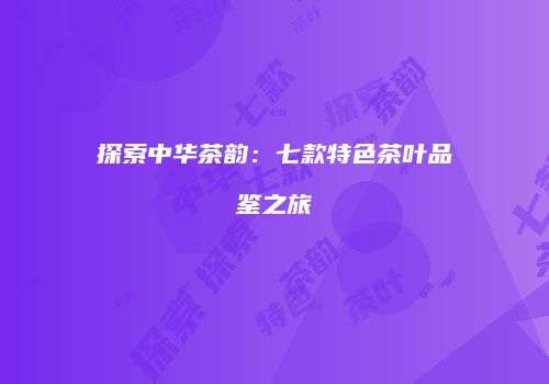 探索中华茶韵：七款特色茶叶品鉴之旅