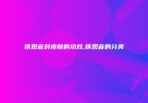铁观音对皮肤的功效,铁观音的分类
