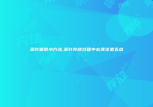 茶叶保鲜小方法,茶叶存放过程中必须注意五点