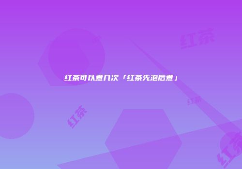 红茶可以煮几次「红茶先泡后煮」