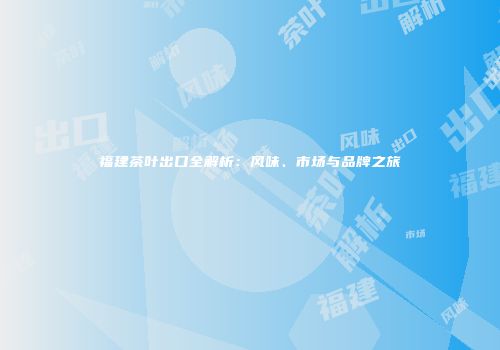 福建茶叶出口全解析：风味、市场与品牌之旅