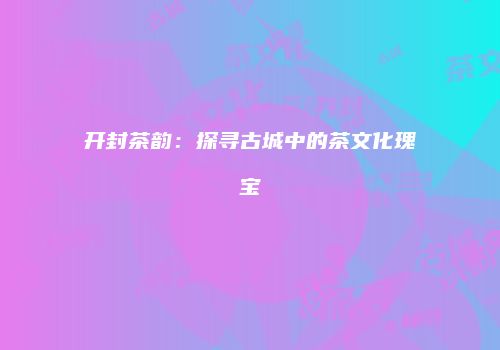 开封茶韵：探寻古城中的茶文化瑰宝