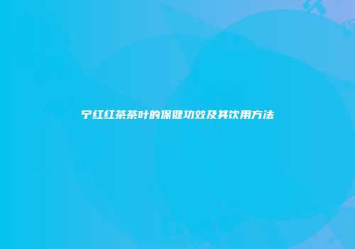 宁红红茶茶叶的保健功效及其饮用方法