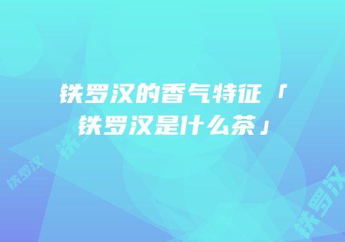 铁罗汉的香气特征「铁罗汉是什么茶」