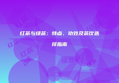 红茶与绿茶：特点、功效及茶饮选择指南