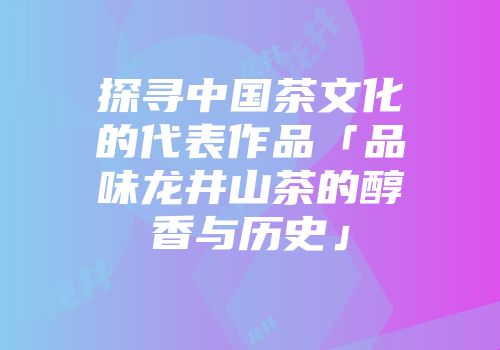探寻中国茶文化的代表作品「品味龙井山茶的醇香与历史」