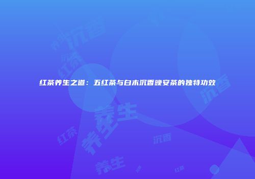 红茶养生之道：五红茶与白木沉香晚安茶的独特功效