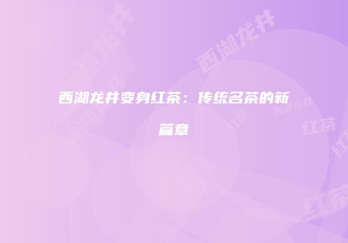 西湖龙井变身红茶：传统名茶的新篇章