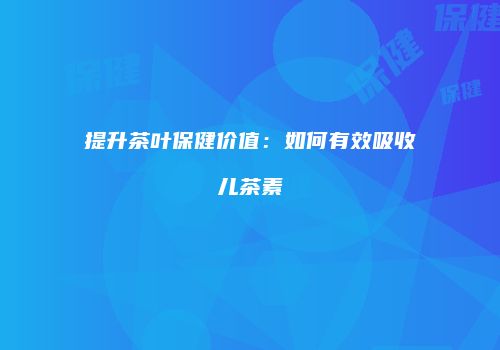 提升茶叶保健价值：如何有效吸收儿茶素