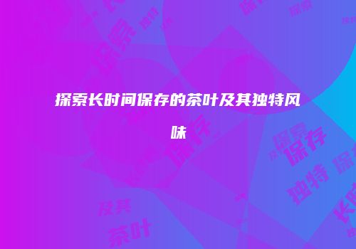 探索长时间保存的茶叶及其独特风味