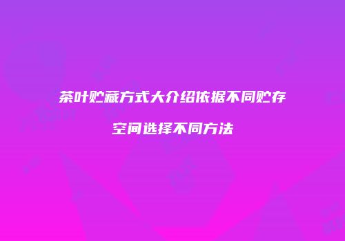 茶叶贮藏方式大介绍依据不同贮存空间选择不同方法