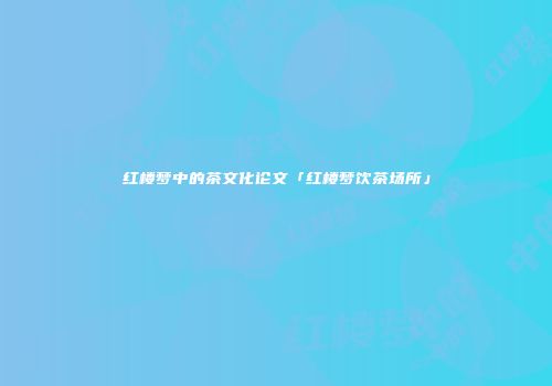 红楼梦中的茶文化论文「红楼梦饮茶场所」