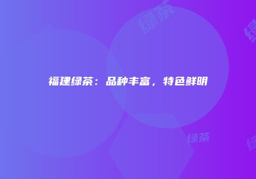 福建绿茶：品种丰富，特色鲜明