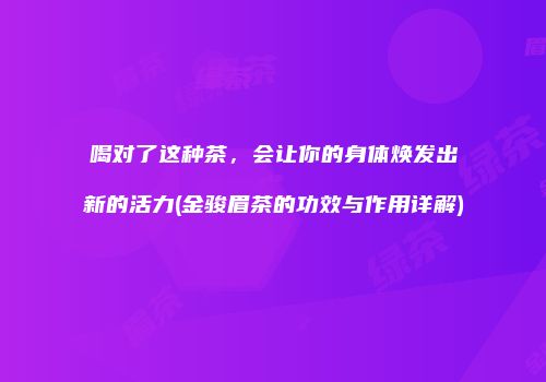 喝对了这种茶，会让你的身体焕发出新的活力(金骏眉茶的功效与作用详解)
