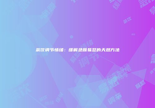 茶饮调节情绪：缓解急躁易怒的天然方法