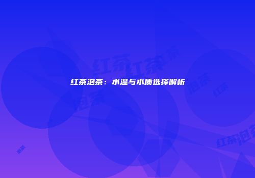 红茶泡茶：水温与水质选择解析