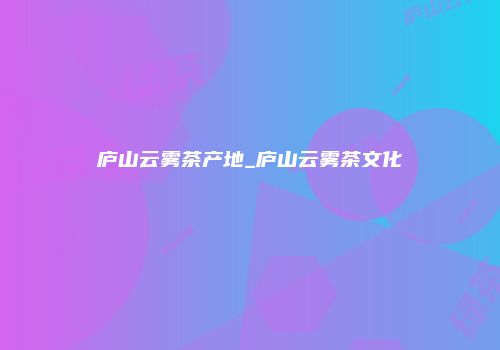 庐山云雾茶产地_庐山云雾茶文化