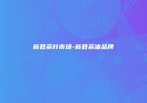 新县茶叶市场-新县茶油品牌