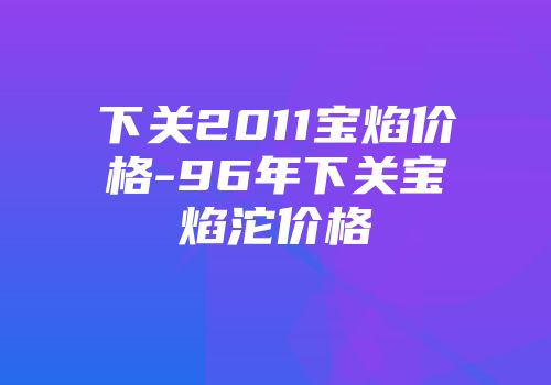 下关2011宝焰价格-96年下关宝焰沱价格